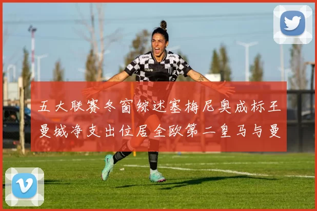 五大联赛冬窗综述塞梅尼奥成标王曼城净支出位居全欧第二皇马与曼联均未投入