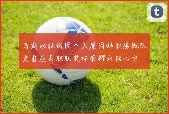 马斯切拉诺因个人原因辞职感慨队史首座美职联奖杯荣耀永铭心中