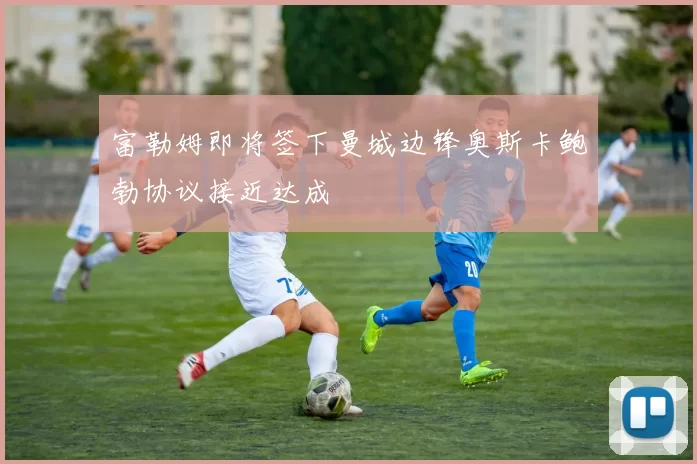富勒姆即将签下曼城边锋奥斯卡鲍勃协议接近达成