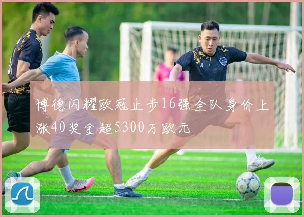 博德闪耀欧冠止步16强全队身价上涨40奖金超5300万欧元
