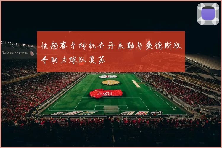 快船赛季转机乔丹米勒与桑德斯联手助力球队复苏
