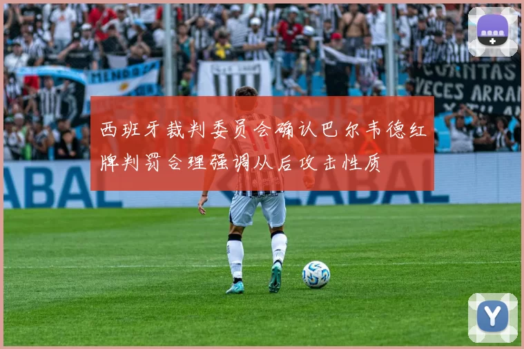 西班牙裁判委员会确认巴尔韦德红牌判罚合理强调从后攻击性质