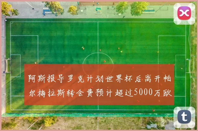 阿斯报导罗克计划世界杯后离开帕尔梅拉斯转会费预计超过5000万欧元