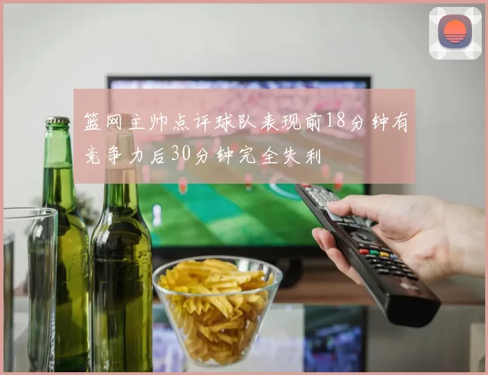 篮网主帅点评球队表现前18分钟有竞争力后30分钟完全失利