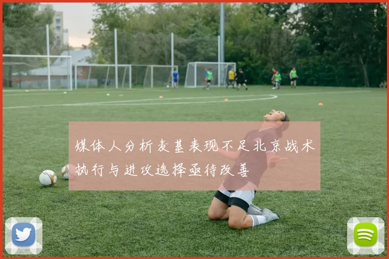 媒体人分析麦基表现不足北京战术执行与进攻选择亟待改善