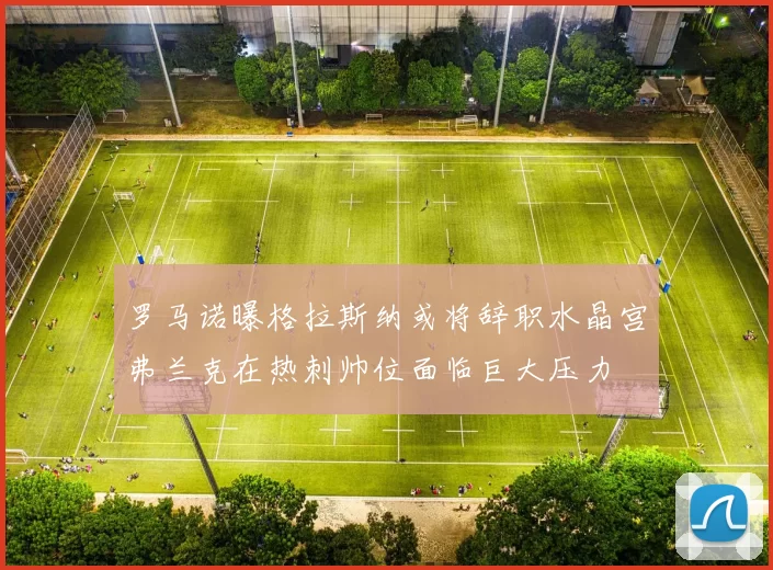 罗马诺曝格拉斯纳或将辞职水晶宫弗兰克在热刺帅位面临巨大压力