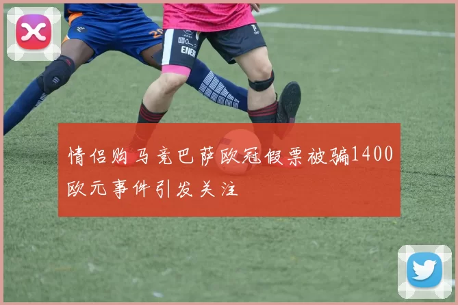 情侣购马竞巴萨欧冠假票被骗1400欧元事件引发关注