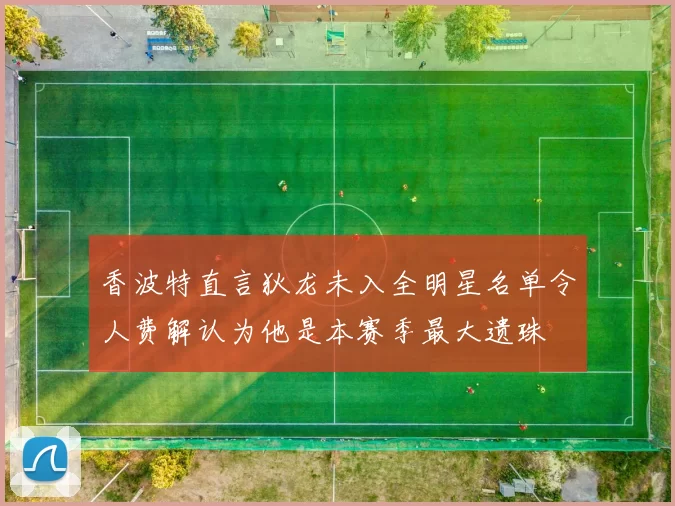 香波特直言狄龙未入全明星名单令人费解认为他是本赛季最大遗珠