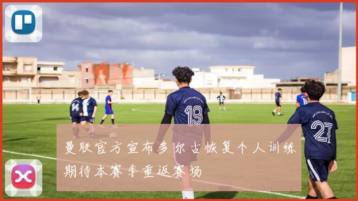 曼联官方宣布多尔古恢复个人训练期待本赛季重返赛场