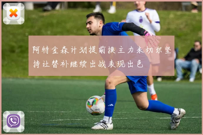 阿特金森计划提前换主力米切尔坚持让替补继续出战表现出色