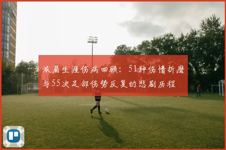 浓眉生涯伤病回顾：51种伤情折磨与55次足部伤势反复的悲剧历程