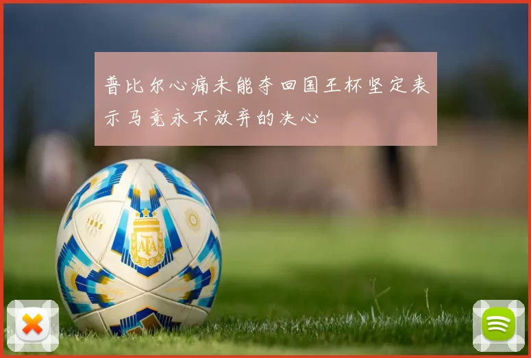 普比尔心痛未能夺回国王杯坚定表示马竞永不放弃的决心