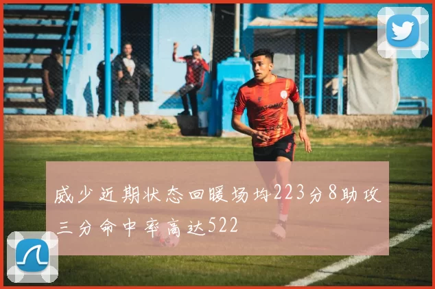 威少近期状态回暖场均223分8助攻三分命中率高达522
