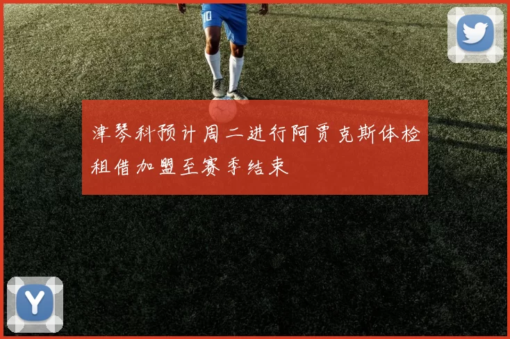 津琴科预计周二进行阿贾克斯体检租借加盟至赛季结束