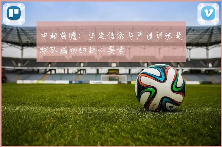 中超前瞻：坚定信念与严谨训练是球队成功的核心要素