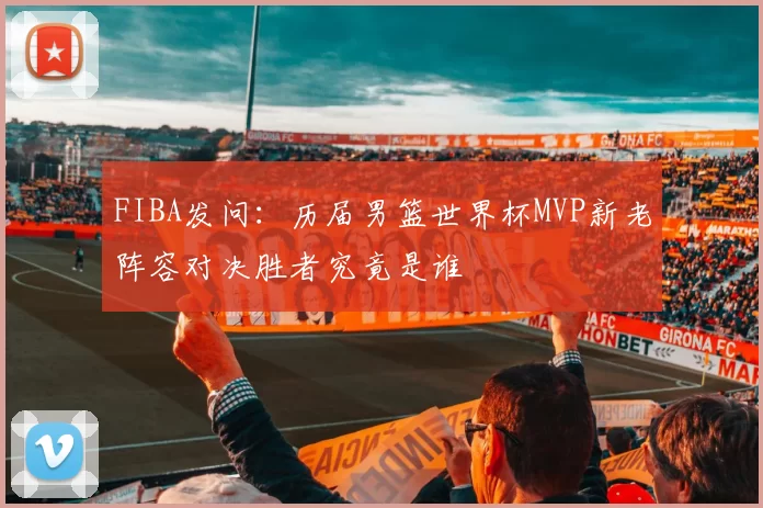 FIBA发问：历届男篮世界杯MVP新老阵容对决胜者究竟是谁