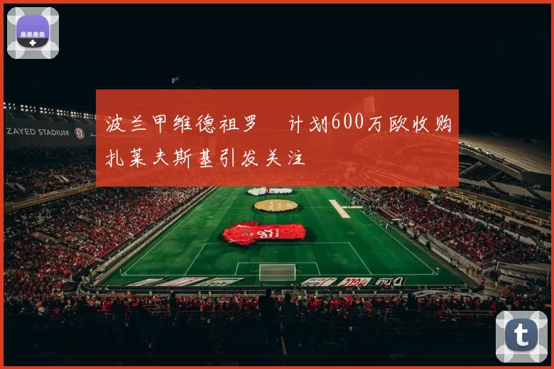 波兰甲维德祖罗茲计划600万欧收购扎莱夫斯基引发关注