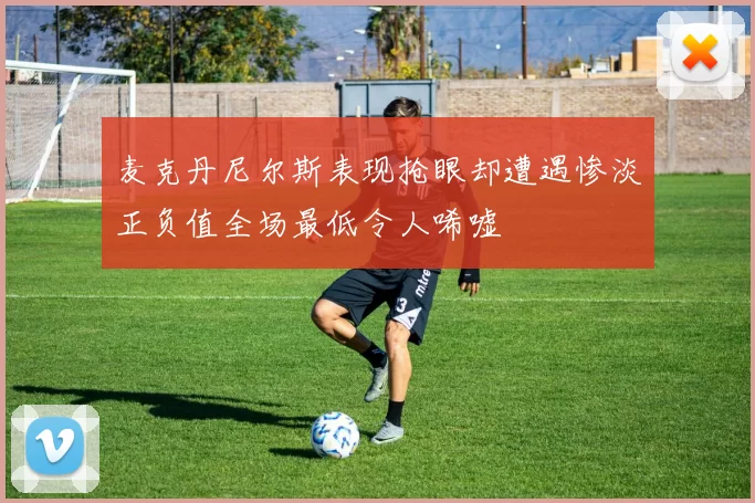 麦克丹尼尔斯表现抢眼却遭遇惨淡正负值全场最低令人唏嘘