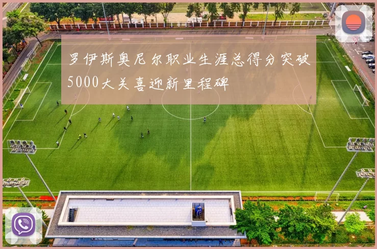 罗伊斯奥尼尔职业生涯总得分突破5000大关喜迎新里程碑